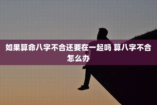 如果算命八字不合还要在一起吗 算八字不合怎么办
