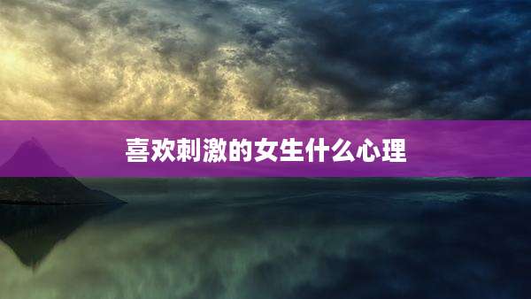 喜欢刺激的女生什么心理
