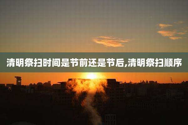 清明祭扫时间是节前还是节后,清明祭扫顺序