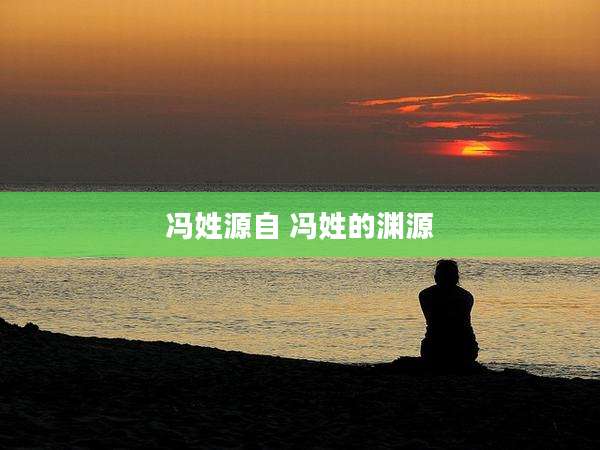 冯姓源自 冯姓的渊源