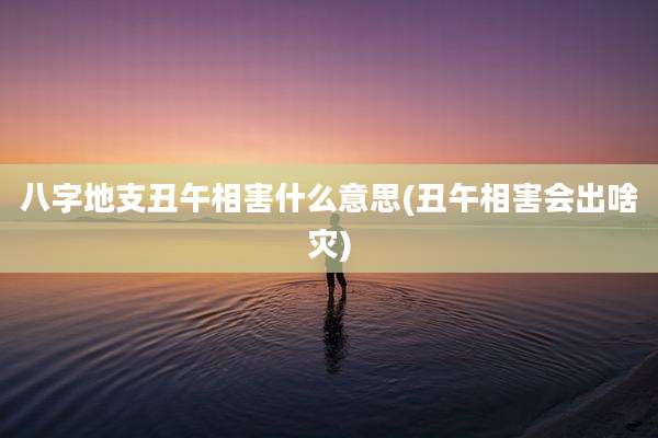 八字地支丑午相害什么意思(丑午相害会出啥灾)