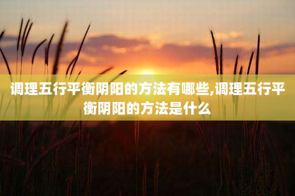 调理五行平衡阴阳的方法有哪些,调理五行平衡阴阳的方法是什么