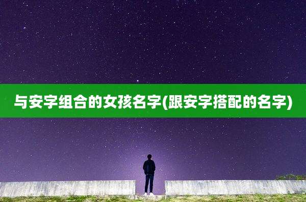 与安字组合的女孩名字(跟安字搭配的名字)