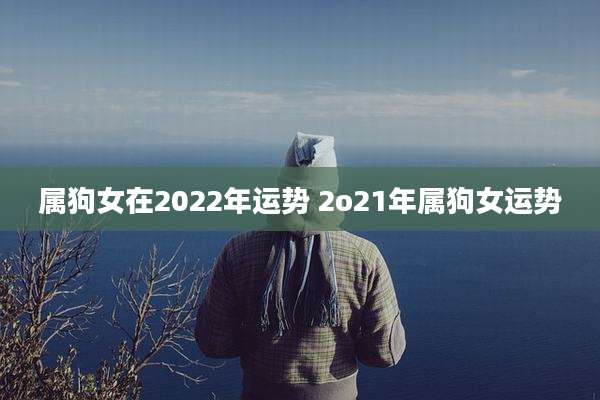 属狗女在2022年运势 2o21年属狗女运势