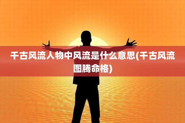 千古风流人物中风流是什么意思(千古风流图腾命格)