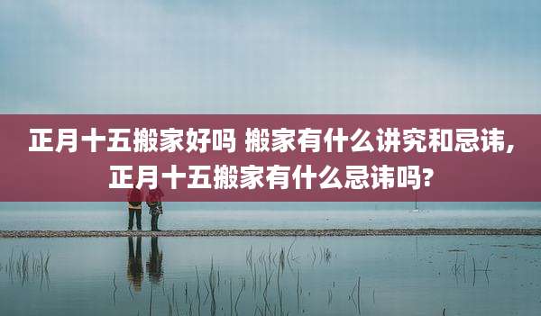 正月十五搬家好吗 搬家有什么讲究和忌讳,正月十五搬家有什么忌讳吗?