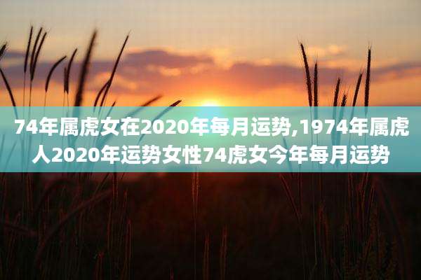 74年属虎女在2020年每月运势,1974年属虎人2020年运势女性74虎女今年每月运势
