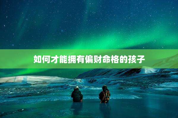 如何才能拥有偏财命格的孩子