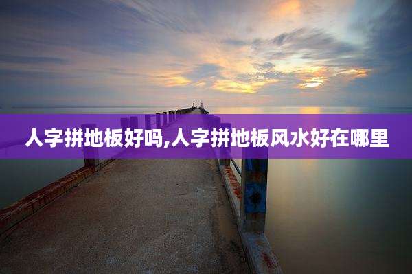 人字拼地板好吗,人字拼地板风水好在哪里