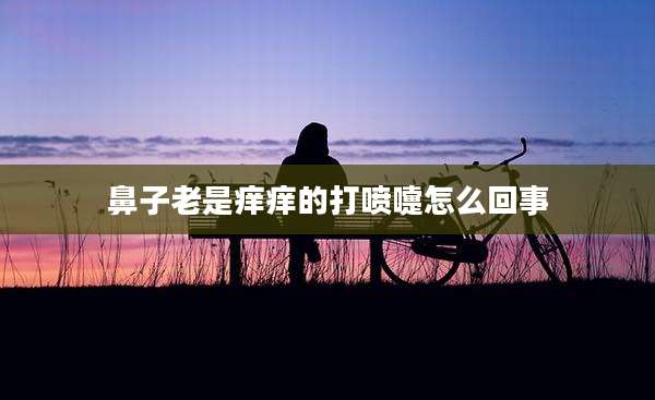 鼻子老是痒痒的打喷嚏怎么回事