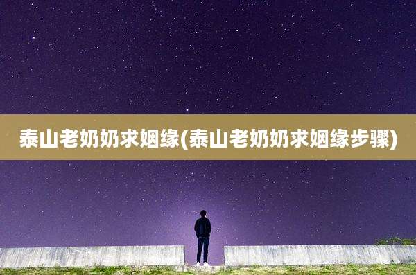 泰山老奶奶求姻缘(泰山老奶奶求姻缘步骤)