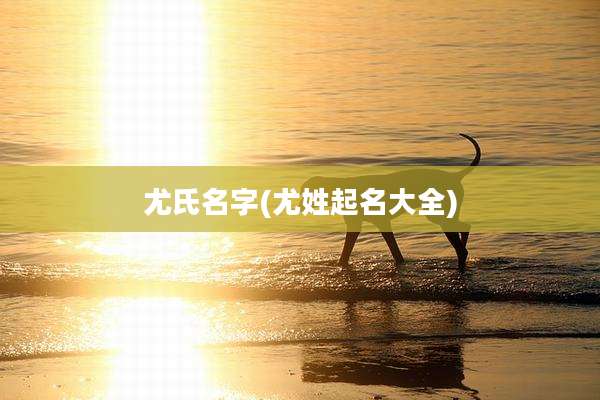尤氏名字(尤姓起名大全)