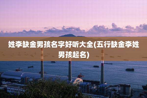 姓李缺金男孩名字好听大全(五行缺金李姓男孩起名)