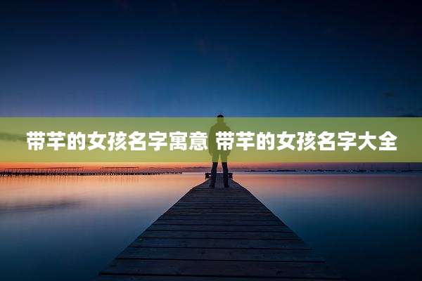 带芊的女孩名字寓意 带芊的女孩名字大全