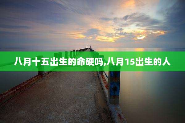 八月十五出生的命硬吗,八月15出生的人