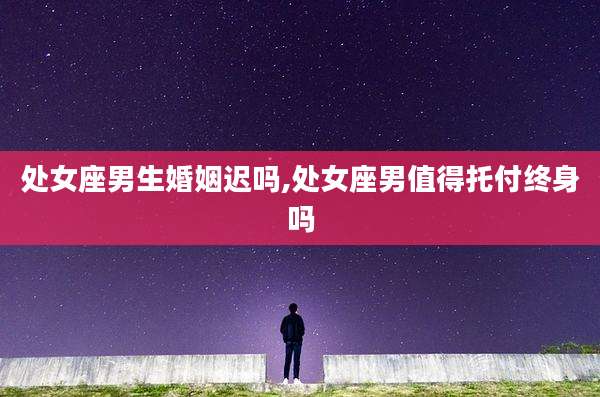 处女座男生婚姻迟吗,处女座男值得托付终身吗