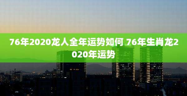 76年2020龙人全年运势如何 76年生肖龙2020年运势