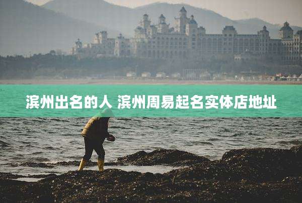 滨州出名的人 滨州周易起名实体店地址