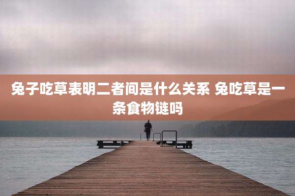 兔子吃草表明二者间是什么关系 兔吃草是一条食物链吗