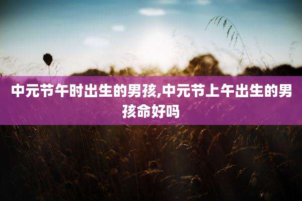 中元节午时出生的男孩,中元节上午出生的男孩命好吗