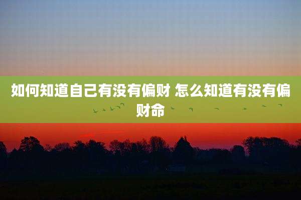如何知道自己有没有偏财 怎么知道有没有偏财命