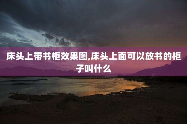 床头上带书柜效果图,床头上面可以放书的柜子叫什么