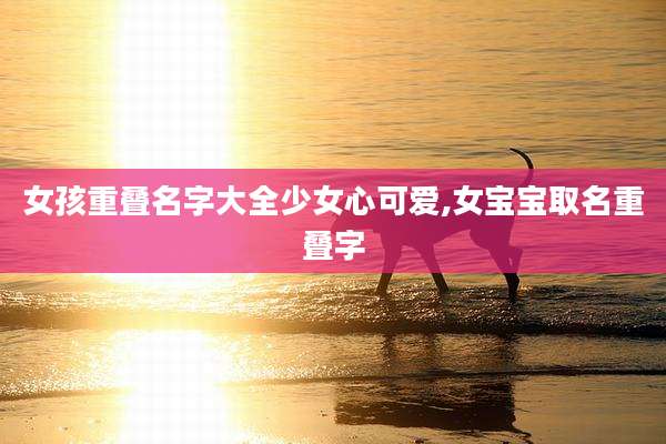 女孩重叠名字大全少女心可爱,女宝宝取名重叠字