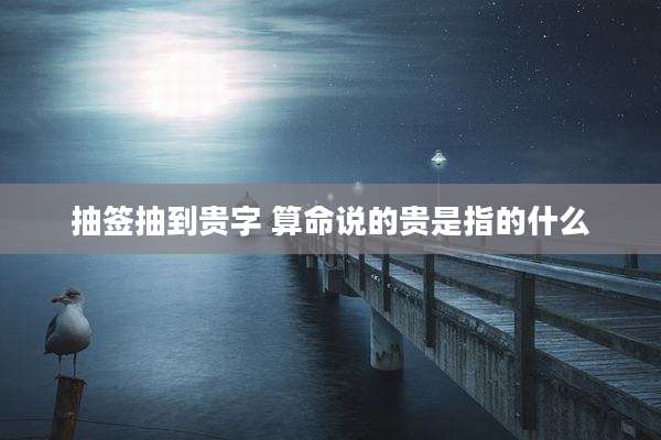 抽签抽到贵字 算命说的贵是指的什么