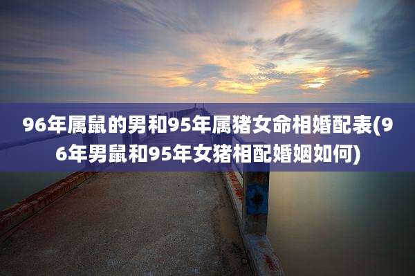 96年属鼠的男和95年属猪女命相婚配表(96年男鼠和95年女猪相配婚姻如何)