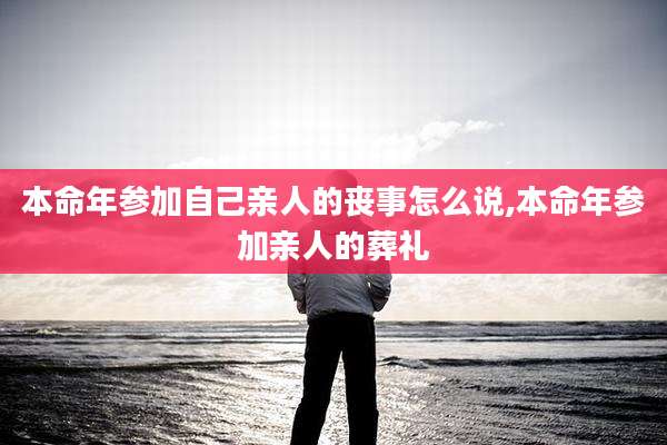 本命年参加自己亲人的丧事怎么说,本命年参加亲人的葬礼
