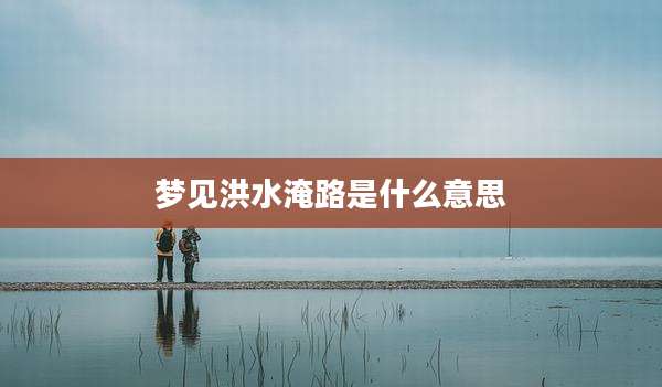梦见洪水淹路是什么意思