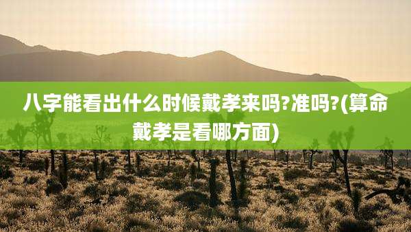八字能看出什么时候戴孝来吗?准吗?(算命戴孝是看哪方面)