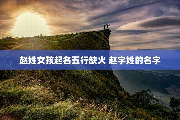 赵姓女孩起名五行缺火 赵字姓的名字