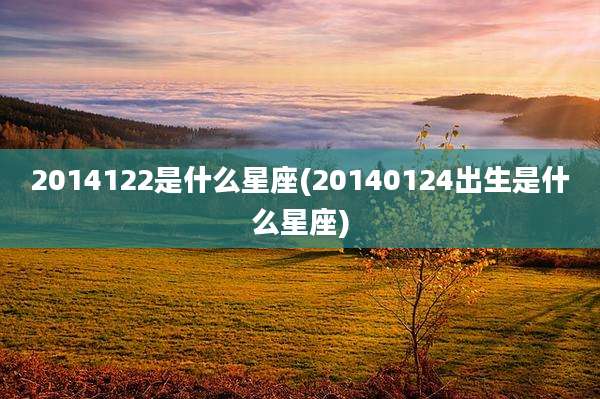 2014122是什么星座(20140124出生是什么星座)