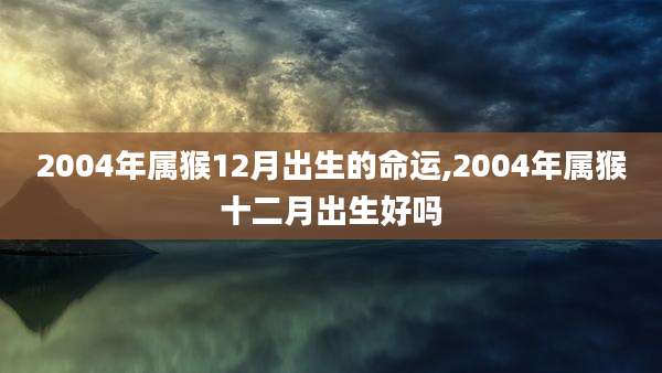 2004年属猴12月出生的命运,2004年属猴十二月出生好吗