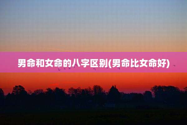 男命和女命的八字区别(男命比女命好)