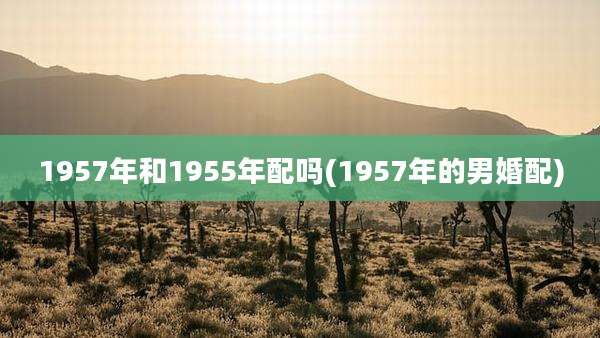 1957年和1955年配吗(1957年的男婚配)