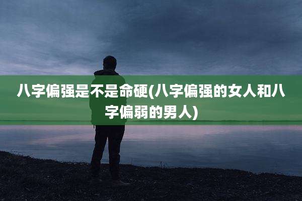 八字偏强是不是命硬(八字偏强的女人和八字偏弱的男人)