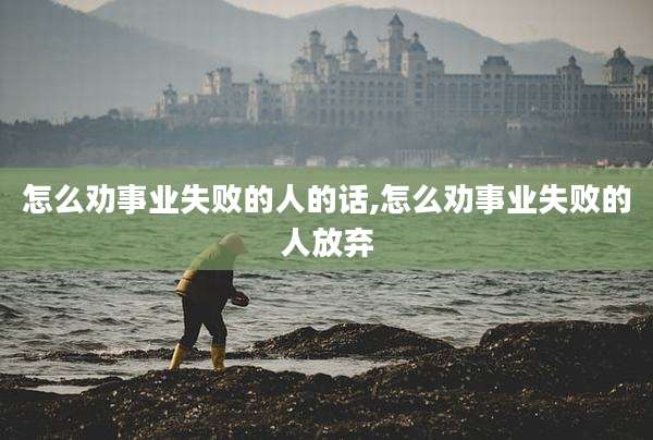 怎么劝事业失败的人的话,怎么劝事业失败的人放弃