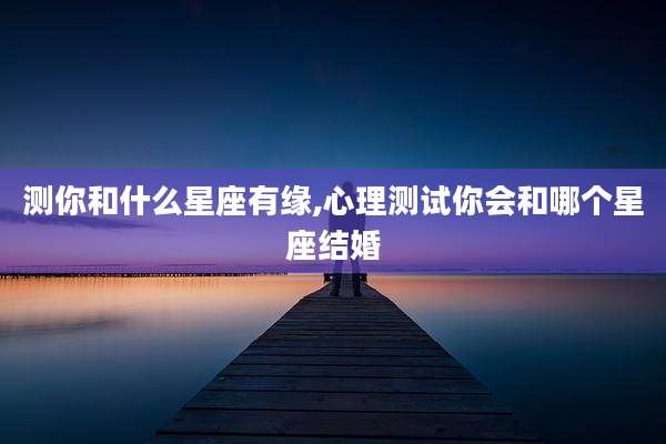 测你和什么星座有缘,心理测试你会和哪个星座结婚
