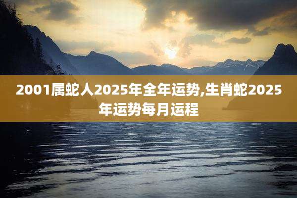 2001属蛇人2025年全年运势,生肖蛇2025年运势每月运程