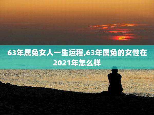 63年属兔女人一生运程,63年属兔的女性在2021年怎么样