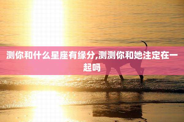 测你和什么星座有缘分,测测你和她注定在一起吗