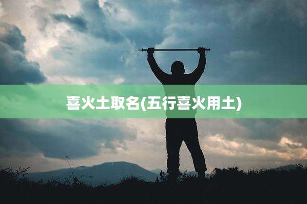 喜火土取名(五行喜火用土)