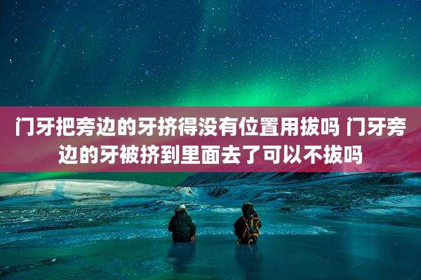门牙把旁边的牙挤得没有位置用拔吗 门牙旁边的牙被挤到里面去了可以不拔吗