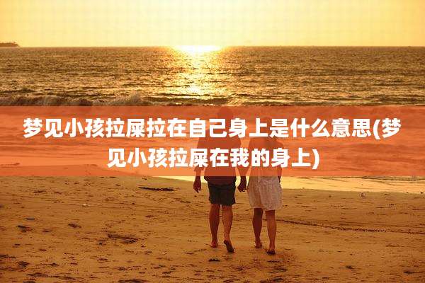 梦见小孩拉屎拉在自己身上是什么意思(梦见小孩拉屎在我的身上)
