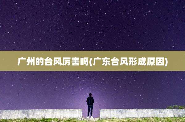 广州的台风厉害吗(广东台风形成原因)