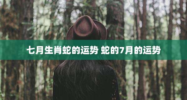 七月生肖蛇的运势 蛇的7月的运势