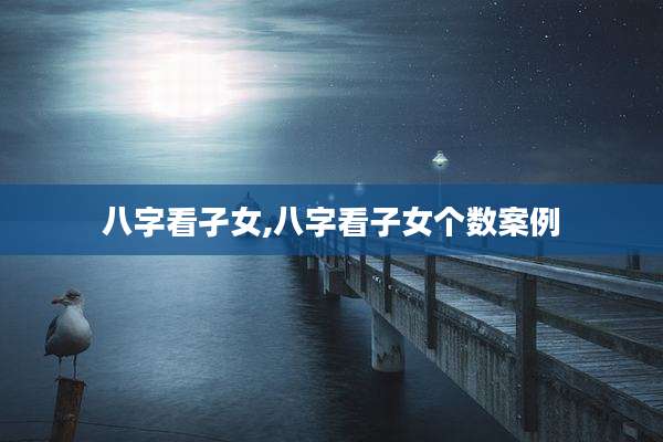 八字看孑女,八字看子女个数案例