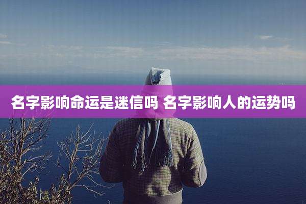 名字影响命运是迷信吗 名字影响人的运势吗